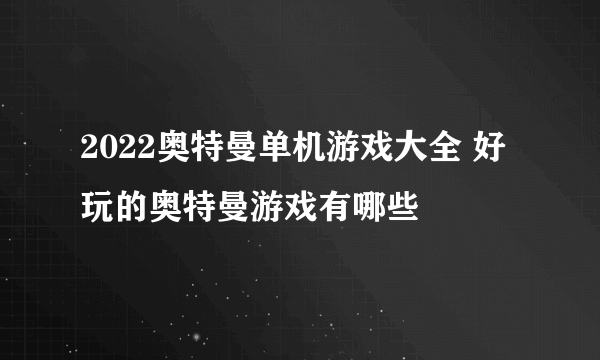 2022奥特曼单机游戏大全 好玩的奥特曼游戏有哪些