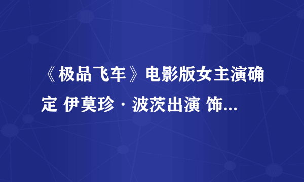 《极品飞车》电影版女主演确定 伊莫珍·波茨出演 饰演性感豪车贩子