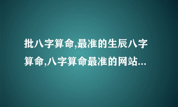 批八字算命,最准的生辰八字算命,八字算命最准的网站,指迷算命