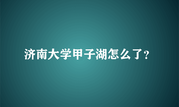 济南大学甲子湖怎么了？