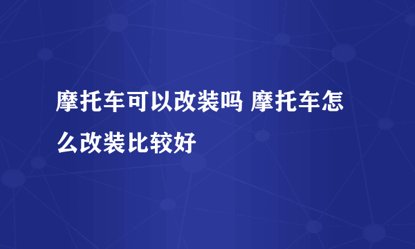 摩托车可以改装吗 摩托车怎么改装比较好