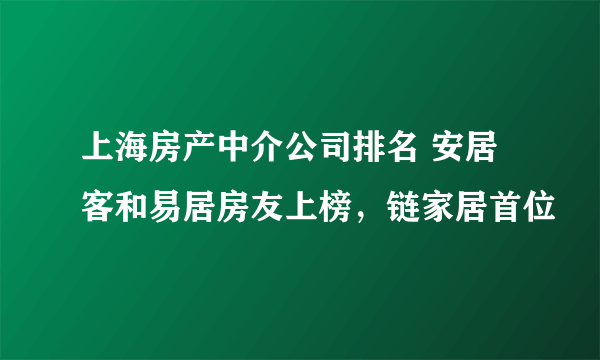 上海房产中介公司排名 安居客和易居房友上榜，链家居首位