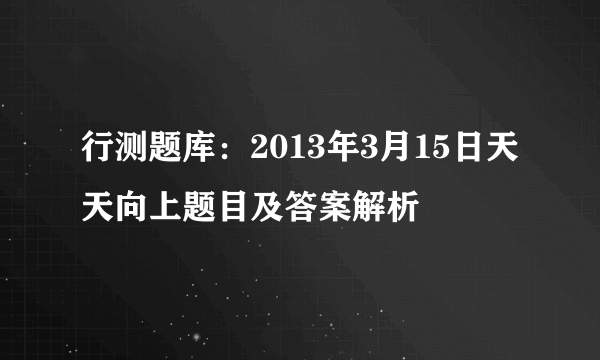 行测题库：2013年3月15日天天向上题目及答案解析