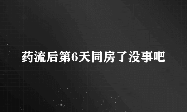 药流后第6天同房了没事吧