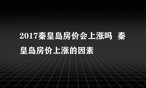 2017秦皇岛房价会上涨吗  秦皇岛房价上涨的因素