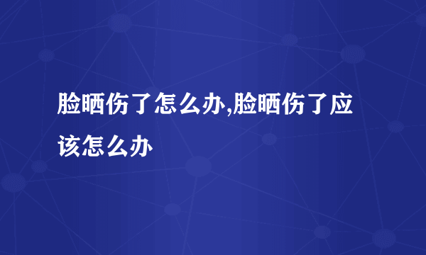 脸晒伤了怎么办,脸晒伤了应该怎么办