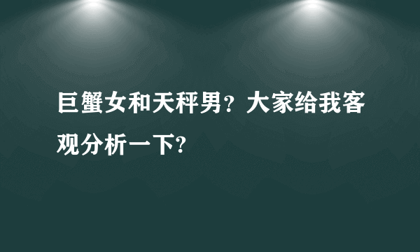 巨蟹女和天秤男？大家给我客观分析一下?