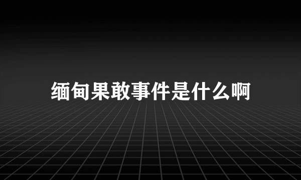 缅甸果敢事件是什么啊