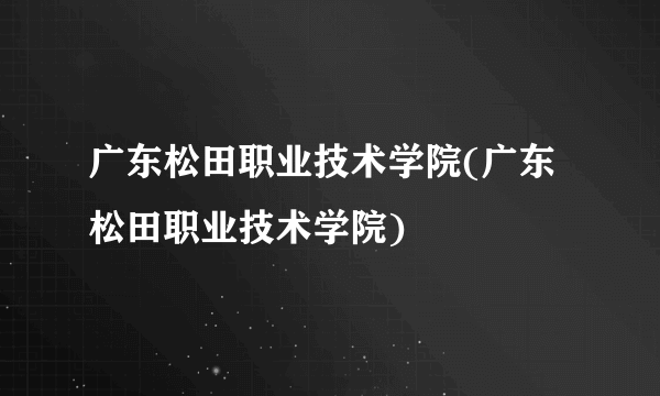 广东松田职业技术学院(广东松田职业技术学院)