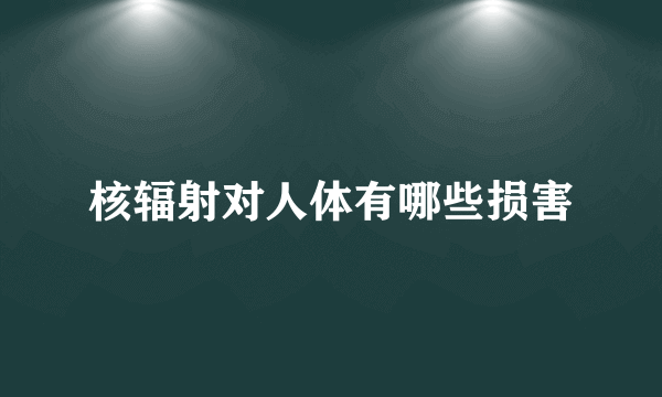 核辐射对人体有哪些损害