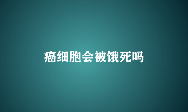 癌细胞会被饿死吗