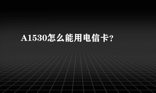 A1530怎么能用电信卡？