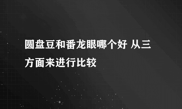 圆盘豆和番龙眼哪个好 从三方面来进行比较