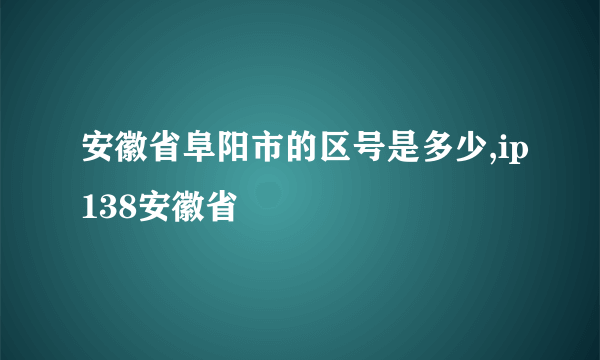 安徽省阜阳市的区号是多少,ip138安徽省