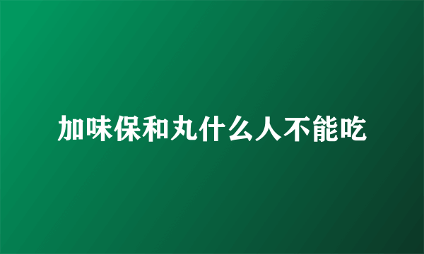 加味保和丸什么人不能吃