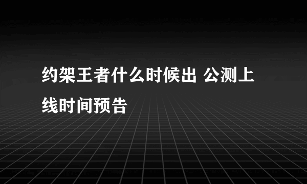 约架王者什么时候出 公测上线时间预告