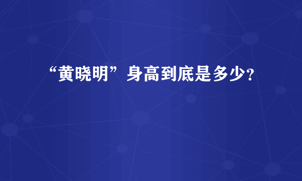 “黄晓明”身高到底是多少？