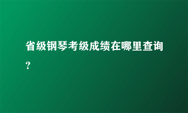 省级钢琴考级成绩在哪里查询？