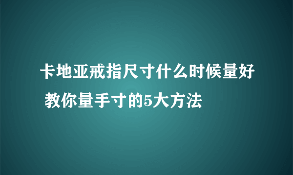 卡地亚戒指尺寸什么时候量好 教你量手寸的5大方法