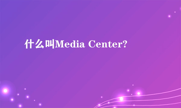 什么叫Media Center?