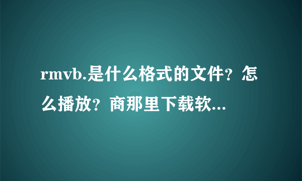 rmvb.是什么格式的文件？怎么播放？商那里下载软件播放器？？？