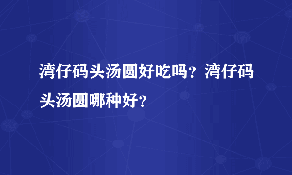 湾仔码头汤圆好吃吗？湾仔码头汤圆哪种好？