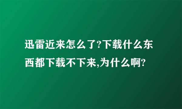 迅雷近来怎么了?下载什么东西都下载不下来,为什么啊?