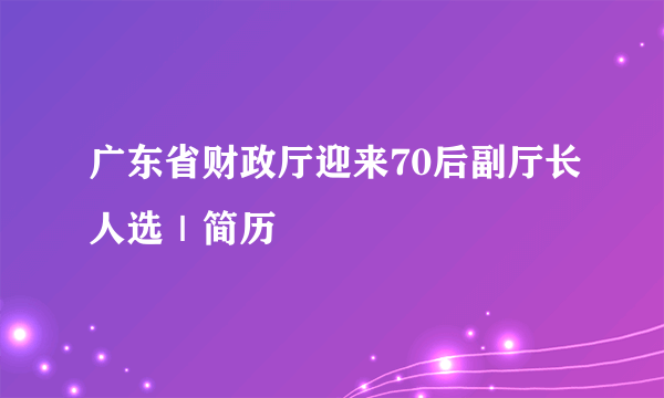 广东省财政厅迎来70后副厅长人选｜简历