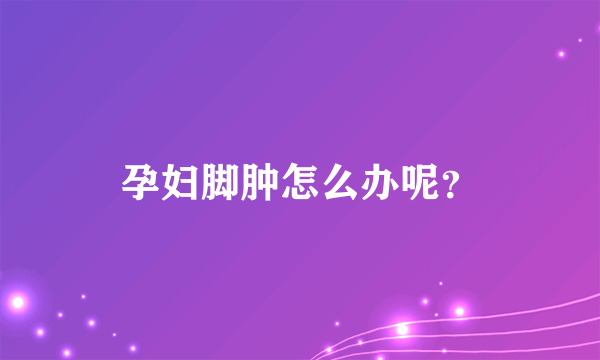 孕妇脚肿怎么办呢？