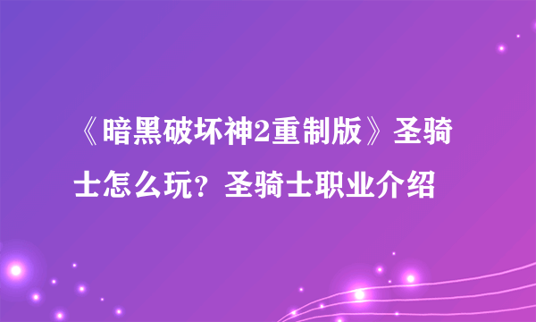 《暗黑破坏神2重制版》圣骑士怎么玩？圣骑士职业介绍