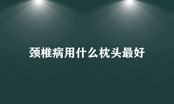 颈椎病用什么枕头最好