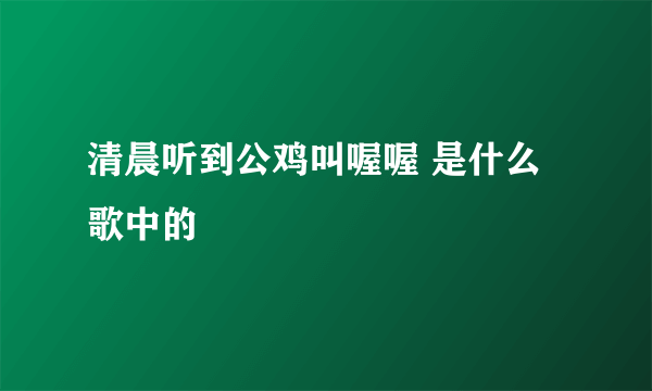 清晨听到公鸡叫喔喔 是什么歌中的