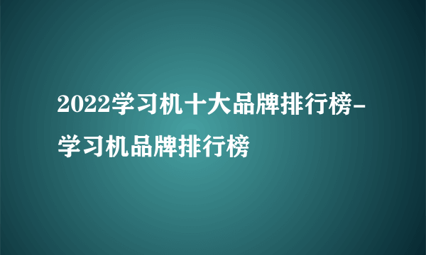 2022学习机十大品牌排行榜-学习机品牌排行榜