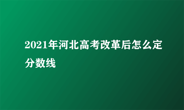 2021年河北高考改革后怎么定分数线