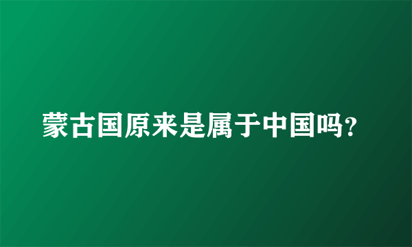 蒙古国原来是属于中国吗？