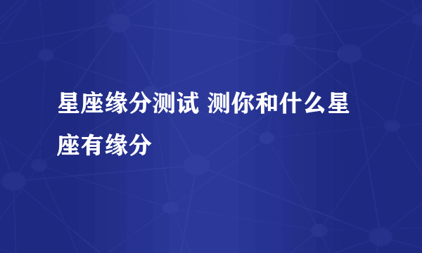 星座缘分测试 测你和什么星座有缘分