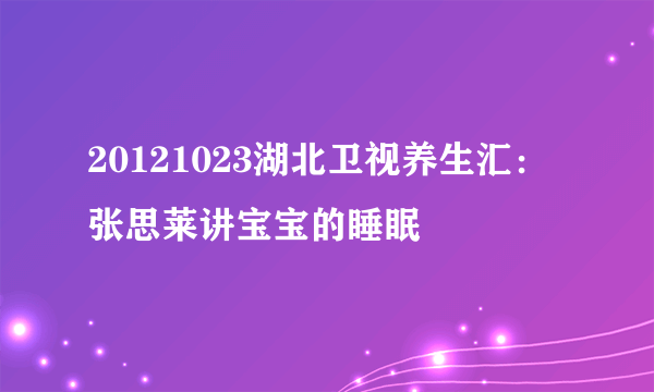 20121023湖北卫视养生汇：张思莱讲宝宝的睡眠