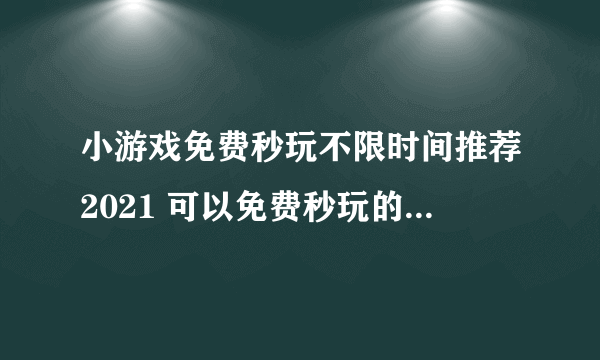 小游戏免费秒玩不限时间推荐2021 可以免费秒玩的小游戏有哪些