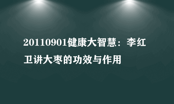 20110901健康大智慧：李红卫讲大枣的功效与作用