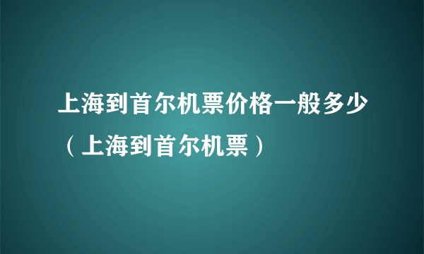 上海到首尔机票价格一般多少（上海到首尔机票）