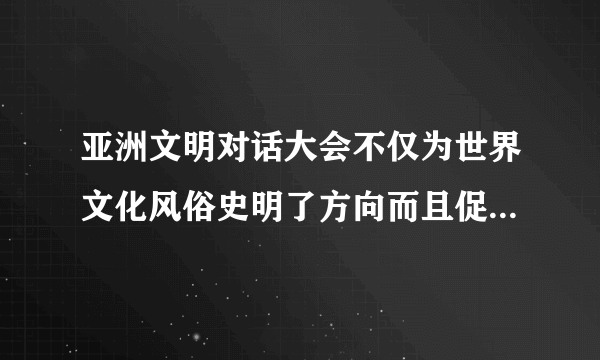 亚洲文明对话大会不仅为世界文化风俗史明了方向而且促进了亚洲治国平等对话(？