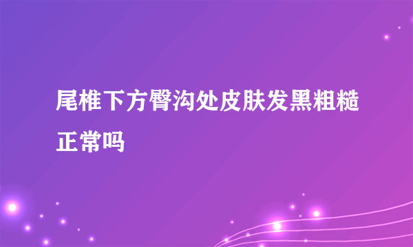 尾椎下方臀沟处皮肤发黑粗糙正常吗