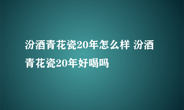 汾酒青花瓷20年怎么样 汾酒青花瓷20年好喝吗