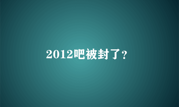 2012吧被封了？