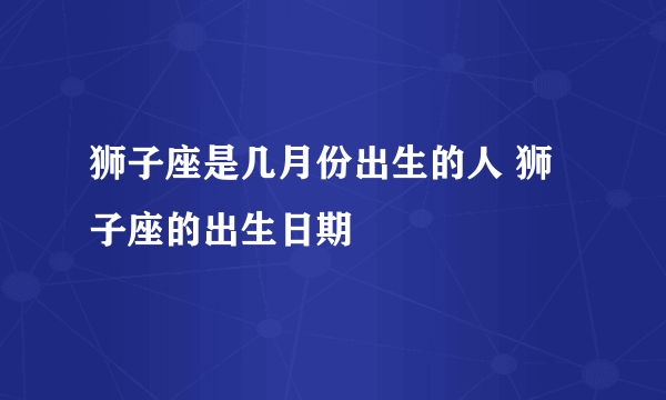 狮子座是几月份出生的人 狮子座的出生日期