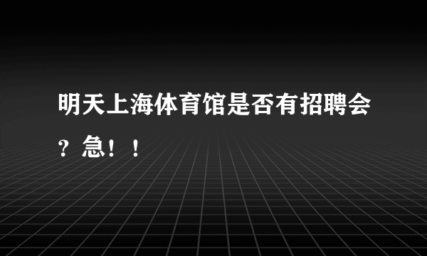 明天上海体育馆是否有招聘会？急！！