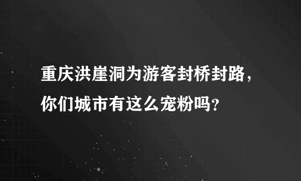 重庆洪崖洞为游客封桥封路，你们城市有这么宠粉吗？