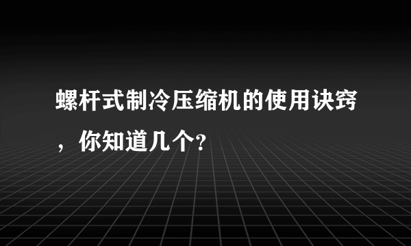 螺杆式制冷压缩机的使用诀窍，你知道几个？