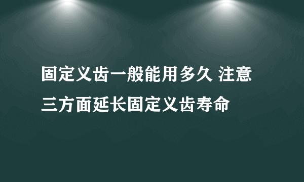 固定义齿一般能用多久 注意三方面延长固定义齿寿命