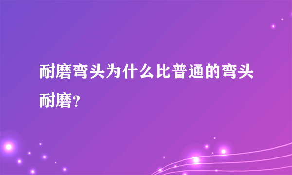 耐磨弯头为什么比普通的弯头耐磨？